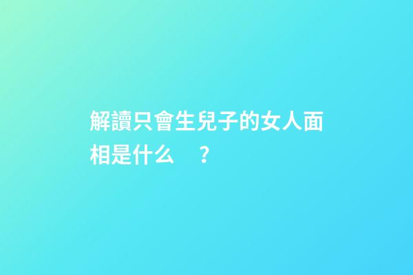 解讀只會生兒子的女人面相是什么？